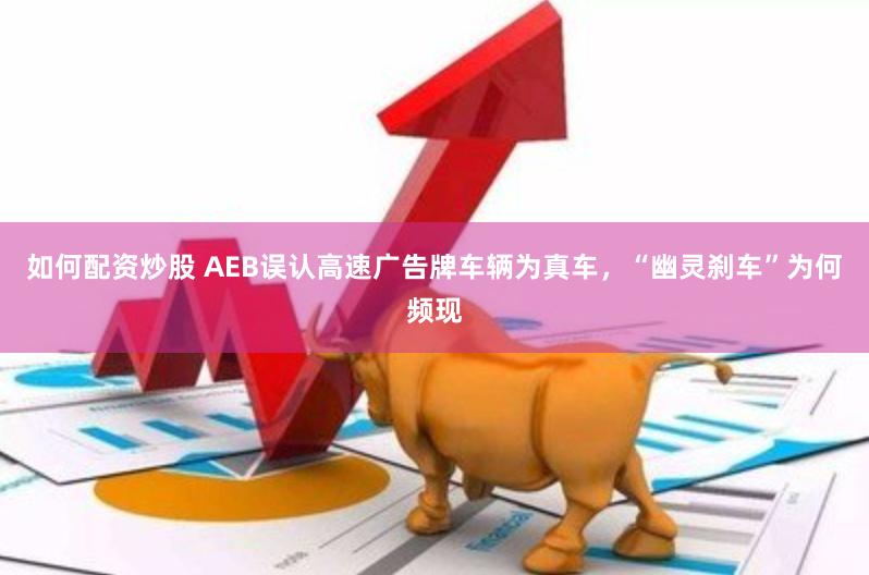 如何配资炒股 AEB误认高速广告牌车辆为真车，“幽灵刹车”为何频现