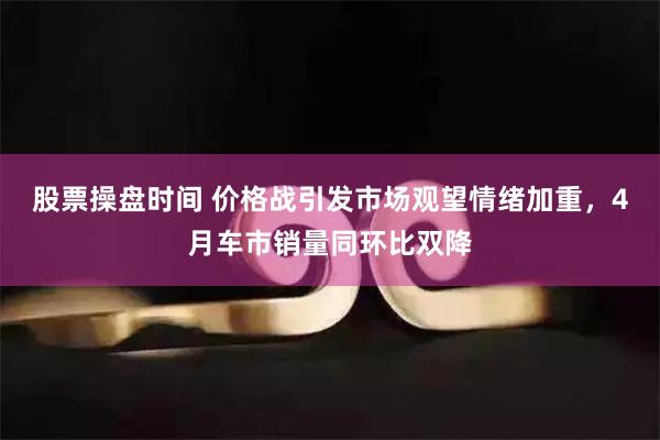 股票操盘时间 价格战引发市场观望情绪加重，4月车市销量同环比双降