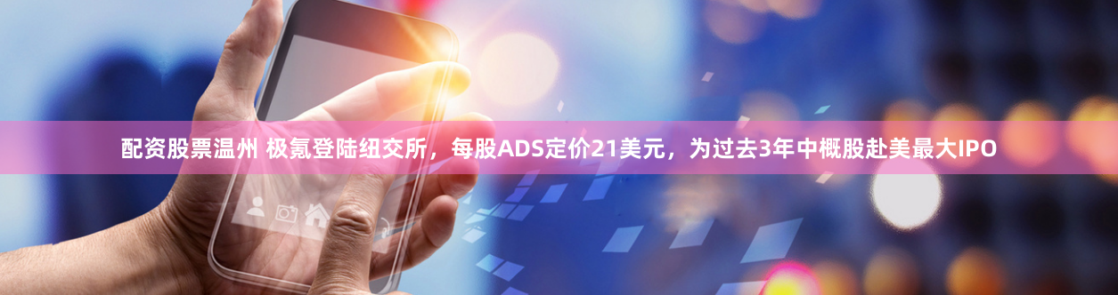 配资股票温州 极氪登陆纽交所，每股ADS定价21美元，为过去3年中概股赴美最大IPO