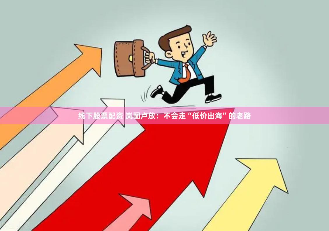 线下股票配资 岚图卢放：不会走“低价出海”的老路