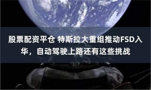 股票配资平仓 特斯拉大重组推动FSD入华，自动驾驶上路还有这些挑战