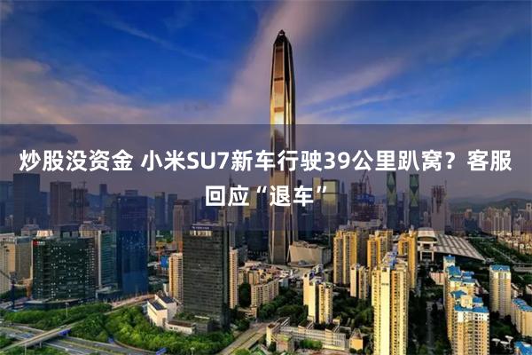 炒股没资金 小米SU7新车行驶39公里趴窝？客服回应“退车”