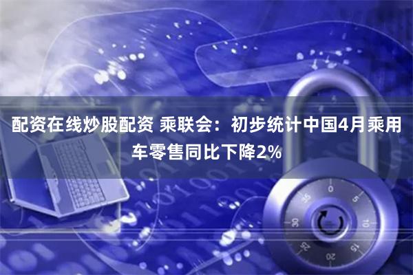 配资在线炒股配资 乘联会：初步统计中国4月乘用车零售同比下降2%