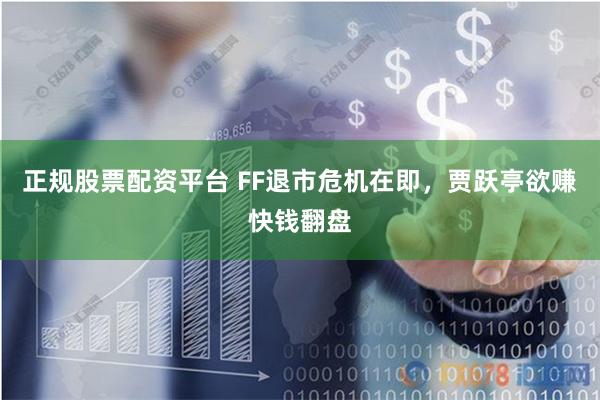 正规股票配资平台 FF退市危机在即，贾跃亭欲赚快钱翻盘