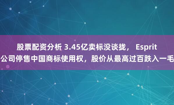 股票配资分析 3.45亿卖标没谈拢， Esprit母公司停售中国商标使用权，股价从最高过百跌入一毛多