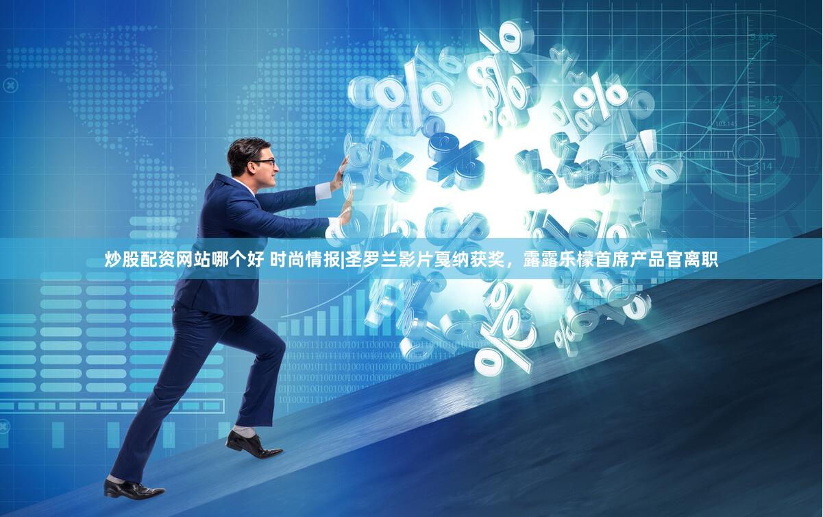炒股配资网站哪个好 时尚情报|圣罗兰影片戛纳获奖，露露乐檬首席产品官离职