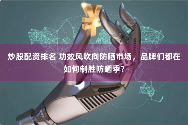炒股配资排名 功效风吹向防晒市场，品牌们都在如何制胜防晒季？