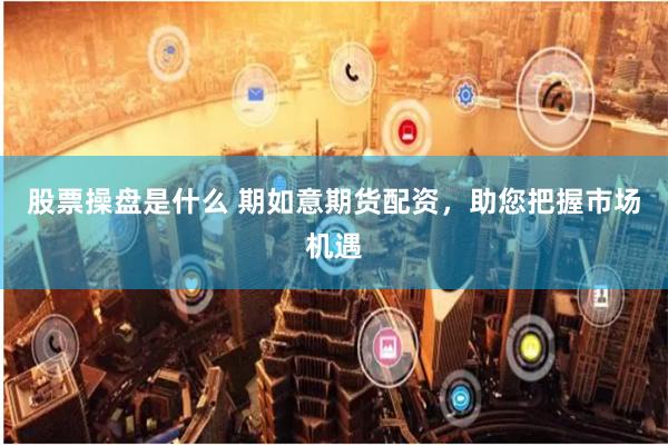 股票操盘是什么 期如意期货配资，助您把握市场机遇