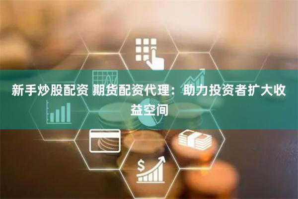 新手炒股配资 期货配资代理：助力投资者扩大收益空间