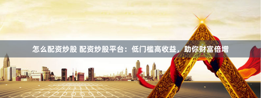 怎么配资炒股 配资炒股平台：低门槛高收益，助你财富倍增