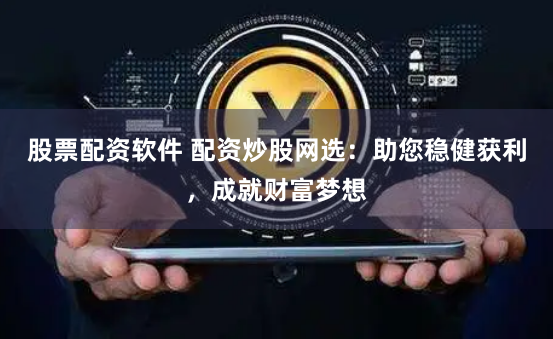 股票配资软件 配资炒股网选：助您稳健获利，成就财富梦想