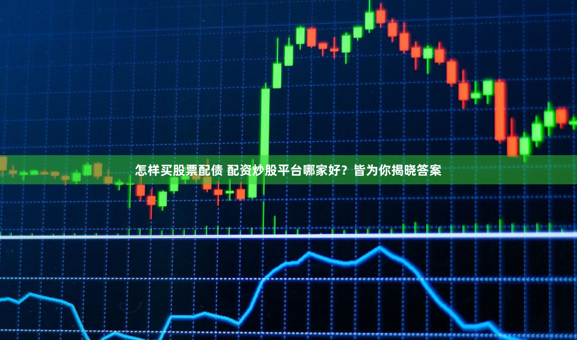 怎样买股票配债 配资炒股平台哪家好？皆为你揭晓答案
