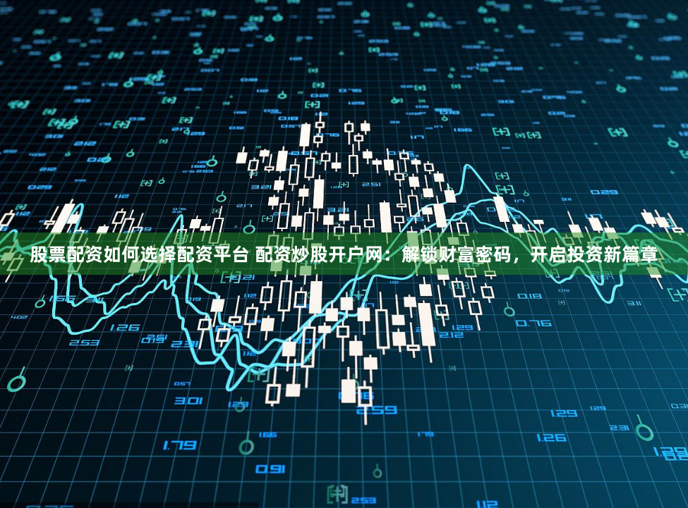 股票配资如何选择配资平台 配资炒股开户网：解锁财富密码，开启投资新篇章