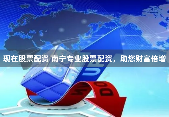 现在股票配资 南宁专业股票配资，助您财富倍增