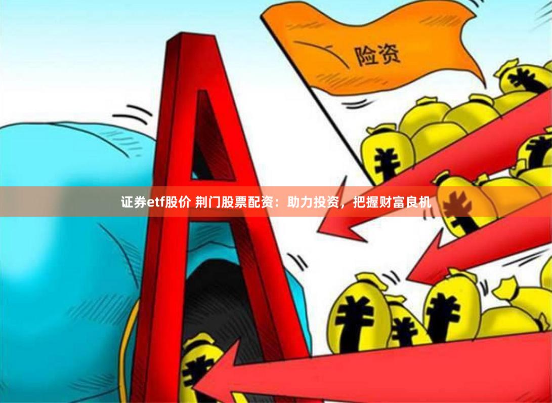 证券etf股价 荆门股票配资：助力投资，把握财富良机