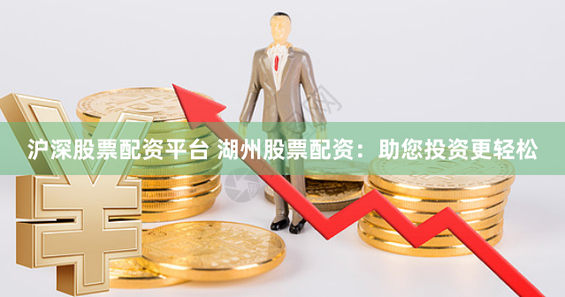 沪深股票配资平台 湖州股票配资：助您投资更轻松
