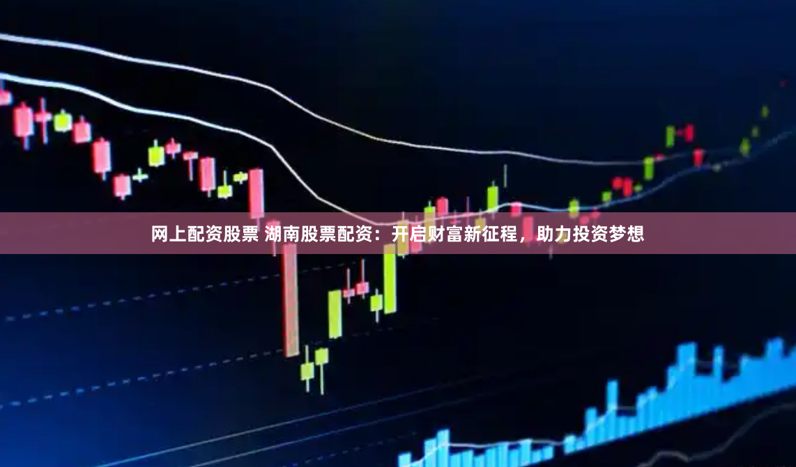 网上配资股票 湖南股票配资：开启财富新征程，助力投资梦想