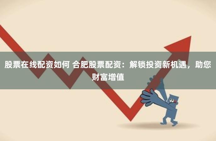 股票在线配资如何 合肥股票配资：解锁投资新机遇，助您财富增值