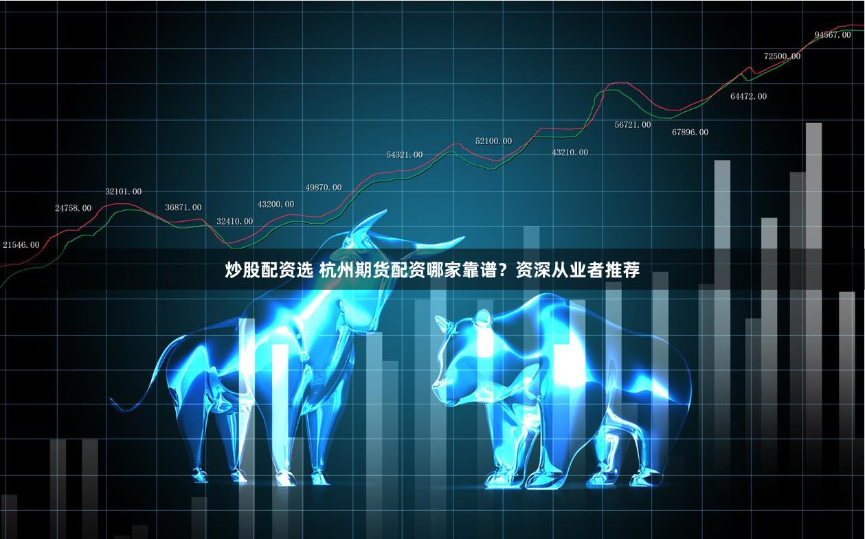 炒股配资选 杭州期货配资哪家靠谱？资深从业者推荐