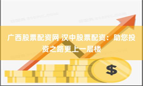 广西股票配资网 汉中股票配资：助您投资之路更上一层楼