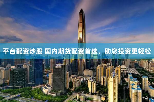 平台配资炒股 国内期货配资首选，助您投资更轻松