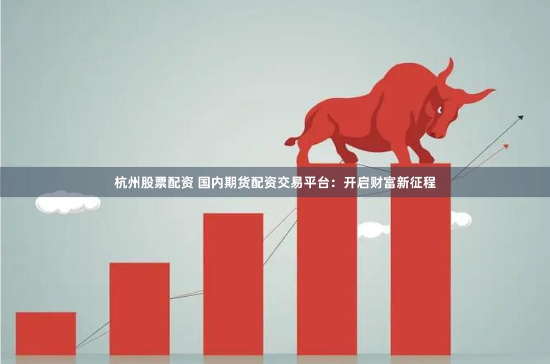 杭州股票配资 国内期货配资交易平台：开启财富新征程