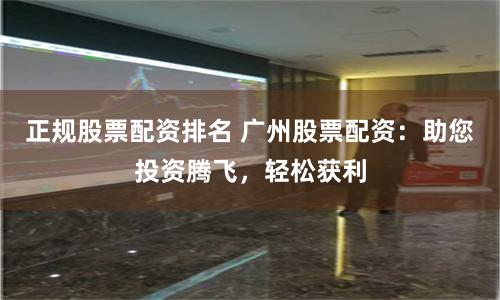 正规股票配资排名 广州股票配资：助您投资腾飞，轻松获利