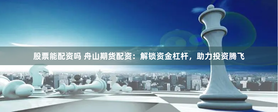 股票能配资吗 舟山期货配资：解锁资金杠杆，助力投资腾飞