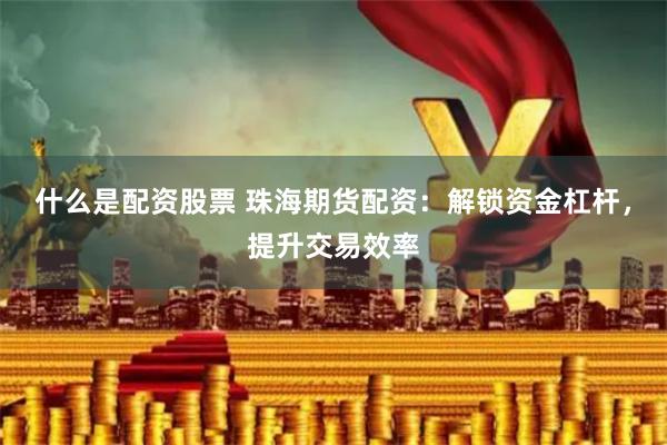 什么是配资股票 珠海期货配资：解锁资金杠杆，提升交易效率