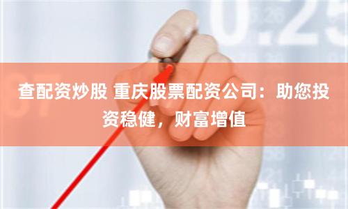 查配资炒股 重庆股票配资公司：助您投资稳健，财富增值