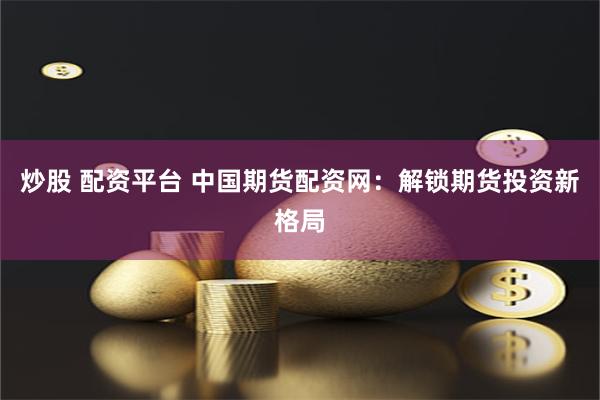 炒股 配资平台 中国期货配资网：解锁期货投资新格局