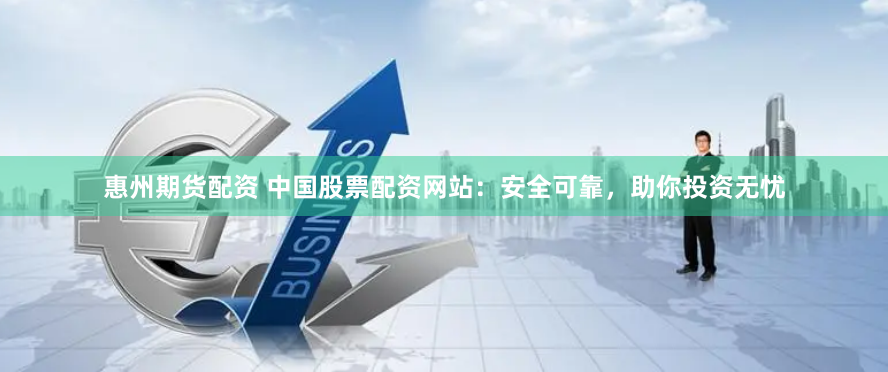 惠州期货配资 中国股票配资网站：安全可靠，助你投资无忧