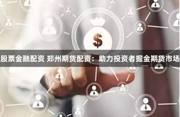股票金融配资 郑州期货配资：助力投资者掘金期货市场