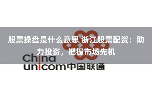 股票操盘是什么意思 浙江股票配资：助力投资，把握市场先机