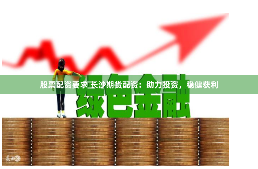 股票配资要求 长沙期货配资：助力投资，稳健获利