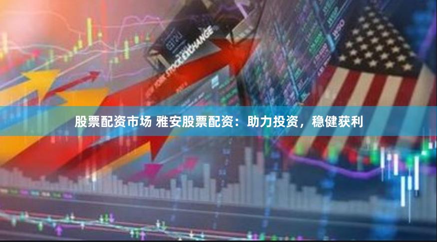 股票配资市场 雅安股票配资：助力投资，稳健获利