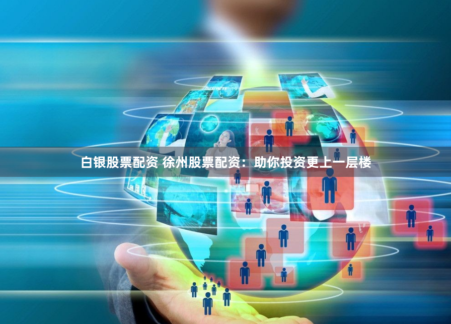白银股票配资 徐州股票配资：助你投资更上一层楼