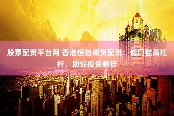 股票配资平台网 香港恒指期货配资：低门槛高杠杆，助你投资翻倍