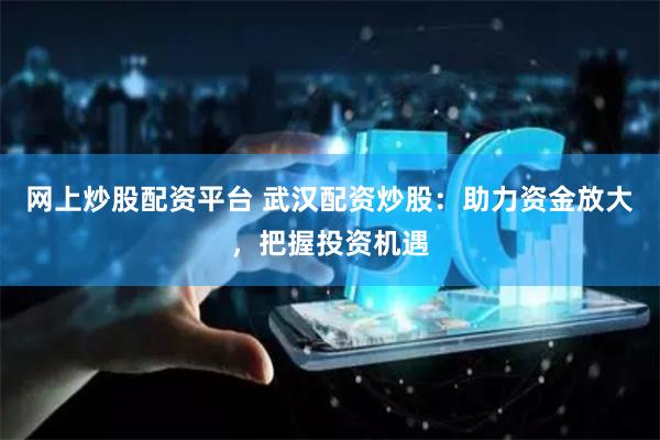 网上炒股配资平台 武汉配资炒股：助力资金放大，把握投资机遇
