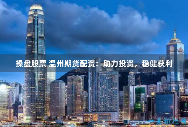 操盘股票 温州期货配资：助力投资，稳健获利