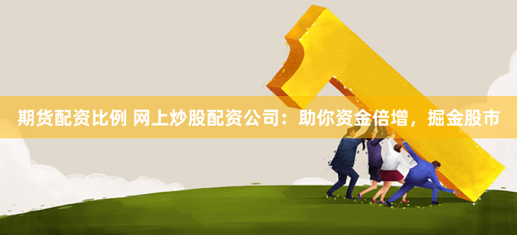 期货配资比例 网上炒股配资公司：助你资金倍增，掘金股市