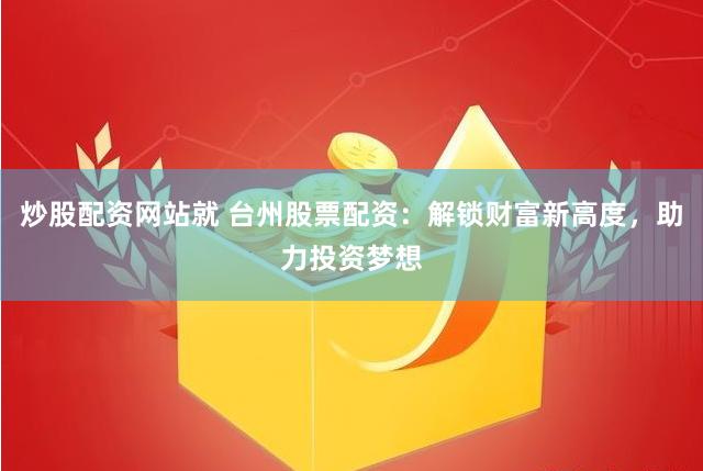炒股配资网站就 台州股票配资：解锁财富新高度，助力投资梦想
