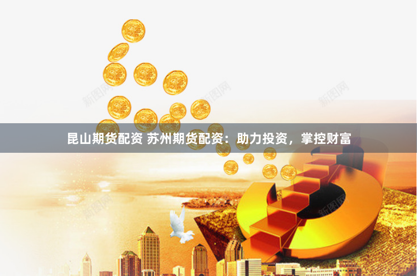 昆山期货配资 苏州期货配资：助力投资，掌控财富