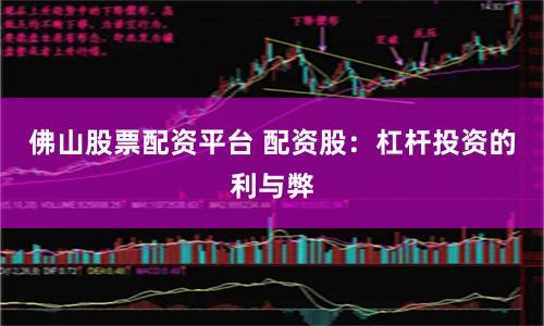 佛山股票配资平台 配资股：杠杆投资的利与弊