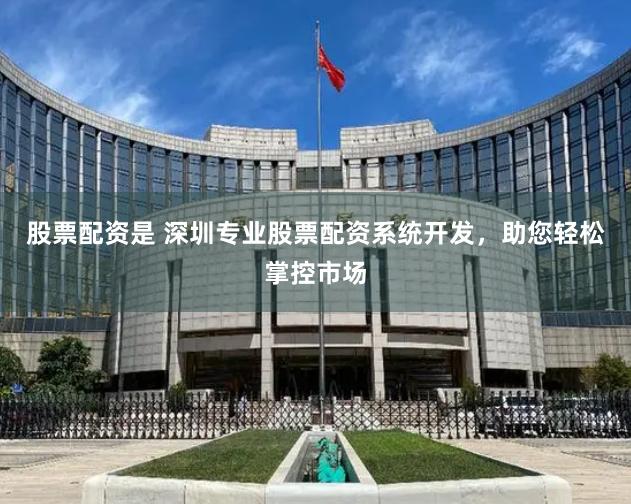 股票配资是 深圳专业股票配资系统开发，助您轻松掌控市场