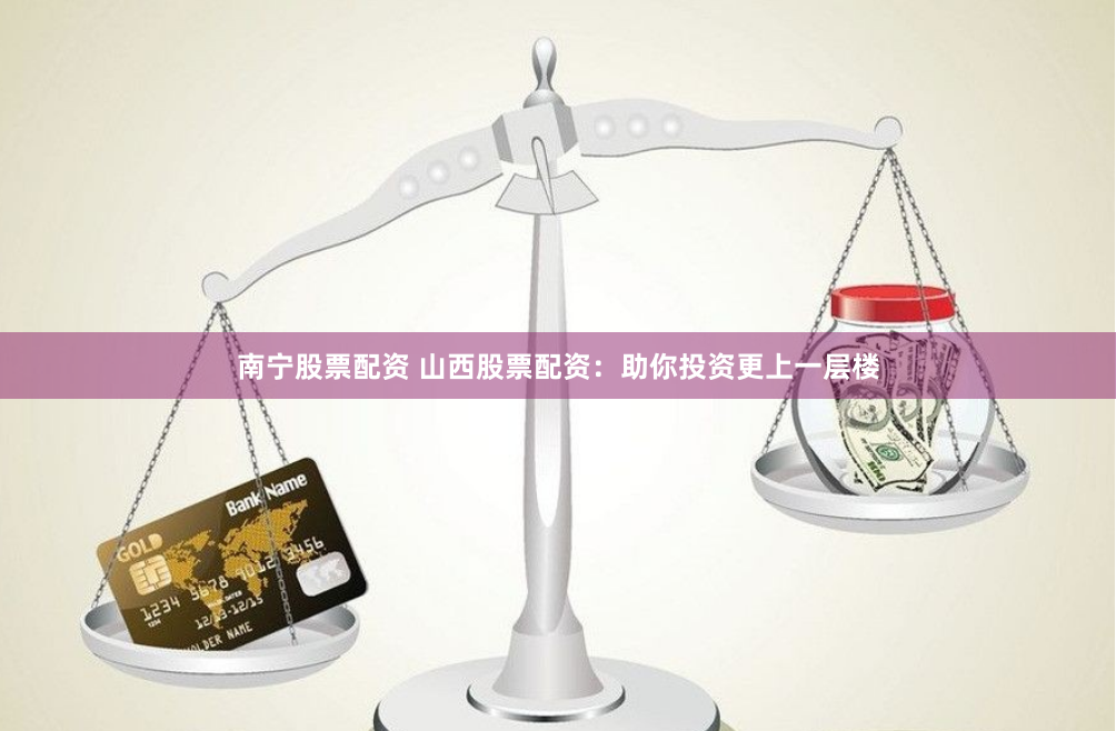 南宁股票配资 山西股票配资：助你投资更上一层楼