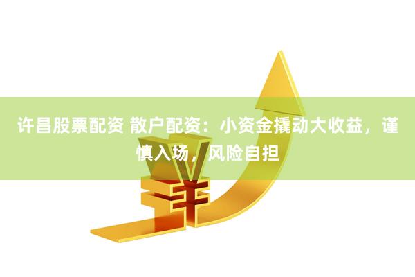 许昌股票配资 散户配资：小资金撬动大收益，谨慎入场，风险自担