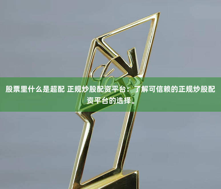 股票里什么是超配 正规炒股配资平台：了解可信赖的正规炒股配资平台的选择。