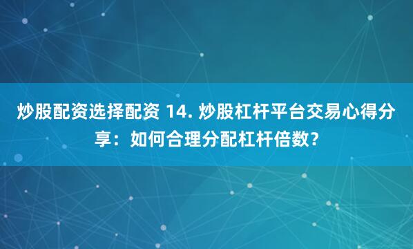 炒股配资选择配资 14. 炒股杠杆平台交易心得分享：如何合理分配杠杆倍数？