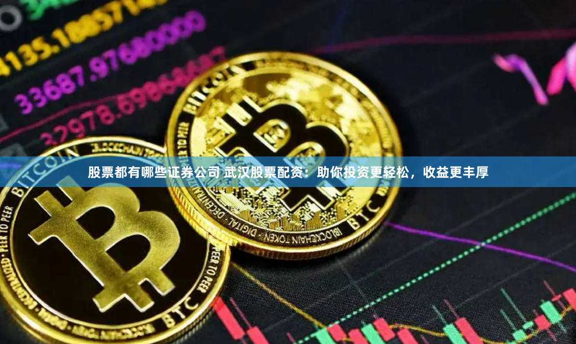 股票都有哪些证券公司 武汉股票配资：助你投资更轻松，收益更丰厚